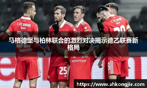 马格德堡与柏林联合的激烈对决揭示德乙联赛新格局