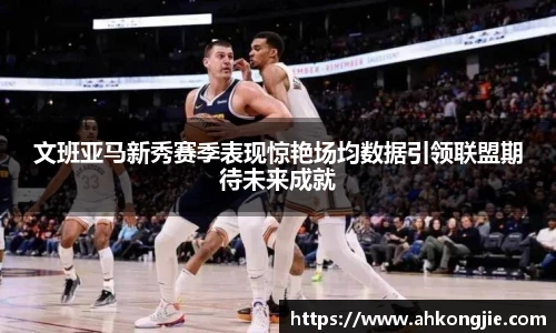 文班亚马新秀赛季表现惊艳场均数据引领联盟期待未来成就