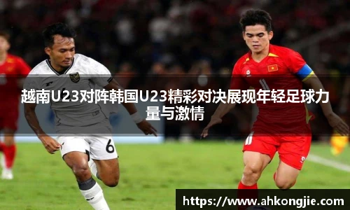 越南U23对阵韩国U23精彩对决展现年轻足球力量与激情
