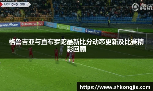 格鲁吉亚与直布罗陀最新比分动态更新及比赛精彩回顾
