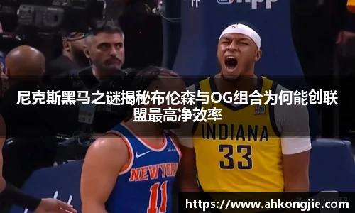 尼克斯黑马之谜揭秘布伦森与OG组合为何能创联盟最高净效率